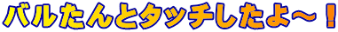 バルたんとタッチしたよ～！ 