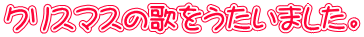 クリスマスの歌をうたいました。